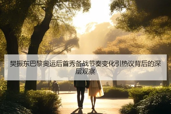 樊振东巴黎奥运后首秀备战节奏变化引热议背后的深层观察（Kaiyun）